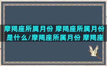 摩羯座所属月份 摩羯座所属月份是什么/摩羯座所属月份 摩羯座所属月份是什么-我的网站